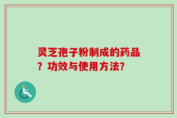 灵芝孢子粉制成的药品?功效与使用方法?-第1张图片-卓越灵芝孢子粉 灵芝孢子粉制成的药品?功效与使用方法?-第1张图片-卓越灵芝孢子粉