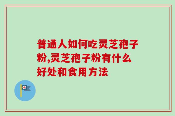 普通人如何吃灵芝孢子粉,灵芝孢子粉有什么好处和食用方法-第1张图片-卓越灵芝孢子粉
