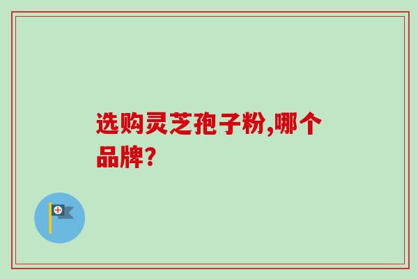 选购灵芝孢子粉,哪个品牌？-第1张图片-卓越灵芝孢子粉