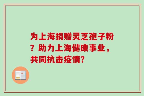为上海捐赠灵芝孢子粉?助力上海健康事业,共同抗击疫情?-第1张图片-卓越灵芝孢子粉 为上海捐赠灵芝孢子粉?助力上海健康事业,共同抗击疫情?-第1张图片-卓越灵芝孢子粉