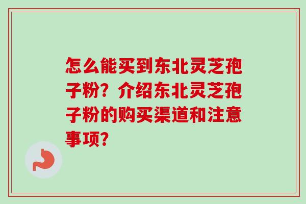 怎么能买到东北灵芝孢子粉?介绍东北灵芝孢子粉的购买渠道和注意事项?-第1张图片-卓越灵芝孢子粉 怎么能买到东北灵芝孢子粉?介绍东北灵芝孢子粉的购买渠道和注意事项?-第1张图片-卓越灵芝孢子粉