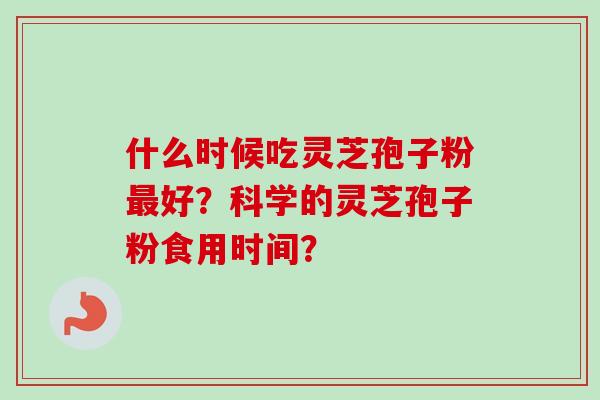 什么时候吃灵芝孢子粉最好？科学的灵芝孢子粉食用时间？-第1张图片-卓越灵芝孢子粉