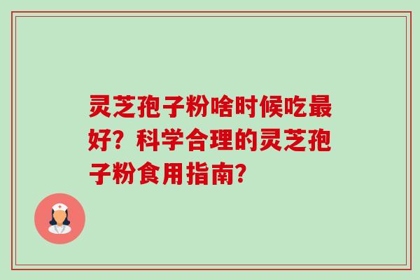 灵芝孢子粉啥时候吃最好？科学合理的灵芝孢子粉食用指南？-第1张图片-卓越灵芝孢子粉