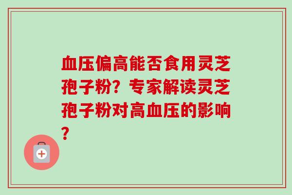血压偏高能否食用灵芝孢子粉？专家解读灵芝孢子粉对高血压的影响？-第1张图片-卓越灵芝孢子粉