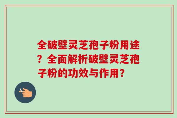 全破壁灵芝孢子粉用途?全面解析破壁灵芝孢子粉的功效与作用?-第1张图片-卓越灵芝孢子粉 全破壁灵芝孢子粉用途?全面解析破壁灵芝孢子粉的功效与作用?-第1张图片-卓越灵芝孢子粉