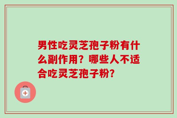 男性吃灵芝孢子粉有什么副作用?哪些人不适合吃灵芝孢子粉?-第1张图片-卓越灵芝孢子粉 男性吃灵芝孢子粉有什么副作用?哪些人不适合吃灵芝孢子粉?-第1张图片-卓越灵芝孢子粉