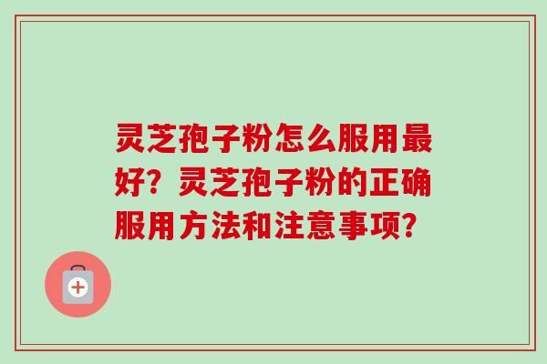 灵芝孢子粉怎么服用最好？灵芝孢子粉的正确服用方法和注意事项？-第1张图片-卓越灵芝孢子粉