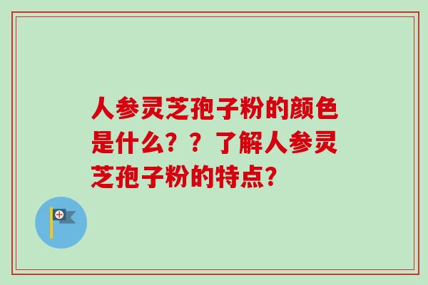 人参灵芝孢子粉的颜色是什么??了解人参灵芝孢子粉的特点?-第1张图片-卓越灵芝孢子粉 人参灵芝孢子粉的颜色是什么??了解人参灵芝孢子粉的特点?-第1张图片-卓越灵芝孢子粉