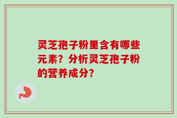 灵芝孢子粉里含有哪些元素？分析灵芝孢子粉的营养成分？-第1张图片-卓越灵芝孢子粉