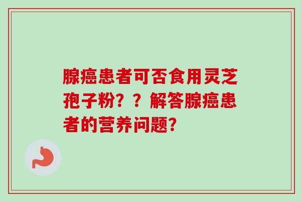 腺癌患者可否食用灵芝孢子粉??解答腺癌患者的营养问题?-第1张图片-卓越灵芝孢子粉 腺癌患者可否食用灵芝孢子粉??解答腺癌患者的营养问题?-第1张图片-卓越灵芝孢子粉