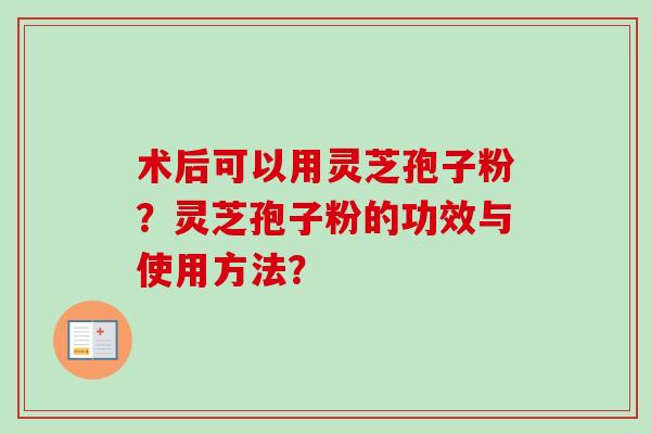 术后可以用灵芝孢子粉?灵芝孢子粉的功效与使用方法?-第1张图片-卓越灵芝孢子粉 术后可以用灵芝孢子粉?灵芝孢子粉的功效与使用方法?-第1张图片-卓越灵芝孢子粉