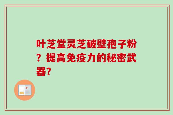 叶芝堂灵芝破壁孢子粉?提高免疫力的秘密武器?-第1张图片-卓越灵芝孢子粉 叶芝堂灵芝破壁孢子粉?提高免疫力的秘密武器?-第1张图片-卓越灵芝孢子粉