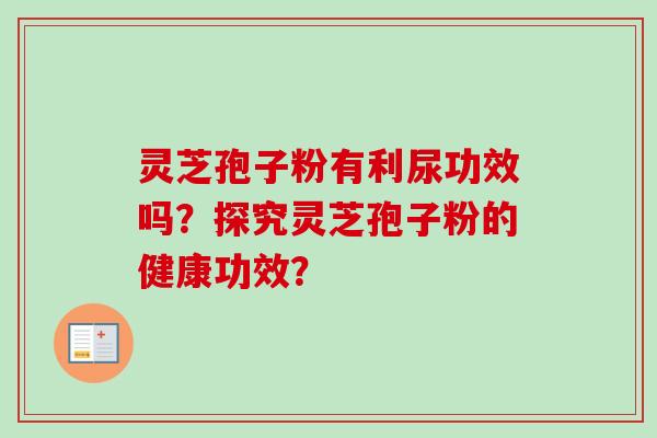 灵芝孢子粉有利尿功效吗?探究灵芝孢子粉的健康功效?-第1张图片-卓越灵芝孢子粉 灵芝孢子粉有利尿功效吗?探究灵芝孢子粉的健康功效?-第1张图片-卓越灵芝孢子粉