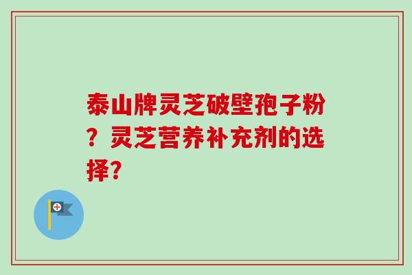泰山牌灵芝破壁孢子粉?灵芝营养补充剂的选择?-第1张图片-卓越灵芝孢子粉 泰山牌灵芝破壁孢子粉?灵芝营养补充剂的选择?-第1张图片-卓越灵芝孢子粉