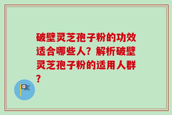 破壁灵芝孢子粉的功效适合哪些人?解析破壁灵芝孢子粉的适用人群?-第1张图片-卓越灵芝孢子粉 破壁灵芝孢子粉的功效适合哪些人?解析破壁灵芝孢子粉的适用人群?-第1张图片-卓越灵芝孢子粉