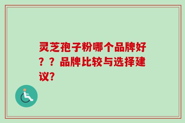 灵芝孢子粉哪个品牌好??品牌比较与选择建议?-第1张图片-卓越灵芝孢子粉 灵芝孢子粉哪个品牌好??品牌比较与选择建议?-第1张图片-卓越灵芝孢子粉