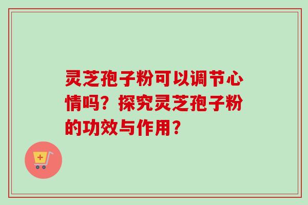 灵芝孢子粉可以调节心情吗？探究灵芝孢子粉的功效与作用？-第1张图片-卓越灵芝孢子粉