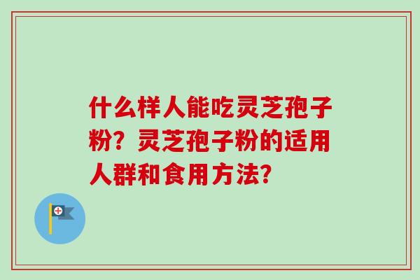 什么样人能吃灵芝孢子粉?灵芝孢子粉的适用人群和食用方法?-第1张图片-卓越灵芝孢子粉 什么样人能吃灵芝孢子粉?灵芝孢子粉的适用人群和食用方法?-第1张图片-卓越灵芝孢子粉