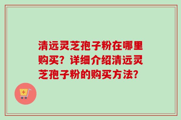 清远灵芝孢子粉在哪里购买?详细介绍清远灵芝孢子粉的购买方法?-第1张图片-卓越灵芝孢子粉 清远灵芝孢子粉在哪里购买?详细介绍清远灵芝孢子粉的购买方法?-第1张图片-卓越灵芝孢子粉