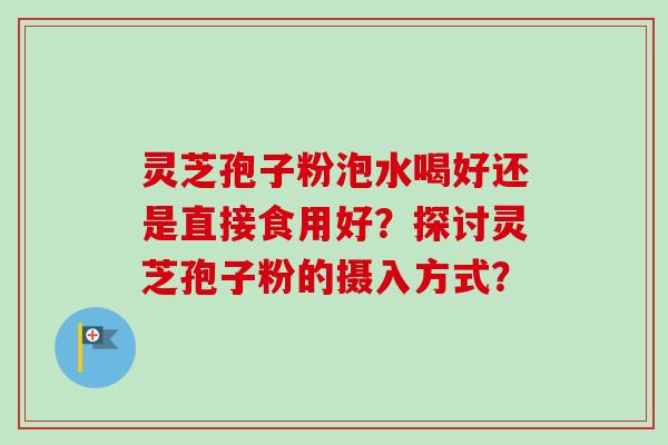 灵芝孢子粉泡水喝好还是直接食用好?探讨灵芝孢子粉的摄入方式?-第1张图片-卓越灵芝孢子粉 灵芝孢子粉泡水喝好还是直接食用好?探讨灵芝孢子粉的摄入方式?-第1张图片-卓越灵芝孢子粉