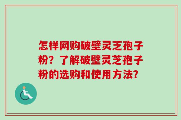 怎样网购破壁灵芝孢子粉？了解破壁灵芝孢子粉的选购和使用方法？-第1张图片-卓越灵芝孢子粉