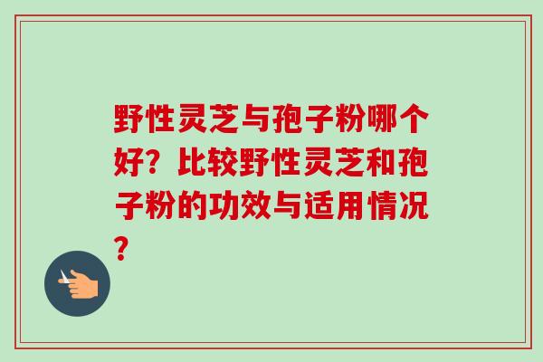 野性灵芝与孢子粉哪个好?比较野性灵芝和孢子粉的功效与适用情况?-第1张图片-卓越灵芝孢子粉 野性灵芝与孢子粉哪个好?比较野性灵芝和孢子粉的功效与适用情况?-第1张图片-卓越灵芝孢子粉