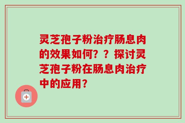 灵芝孢子粉治疗肠息肉的效果如何？？探讨灵芝孢子粉在肠息肉治疗中的应用？-第1张图片-卓越灵芝孢子粉