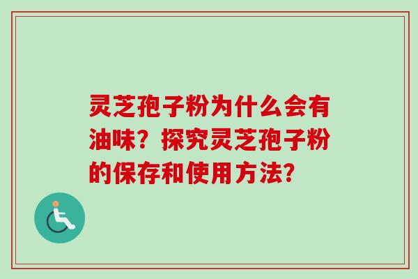 灵芝孢子粉为什么会有油味？探究灵芝孢子粉的保存和使用方法？-第1张图片-卓越灵芝孢子粉