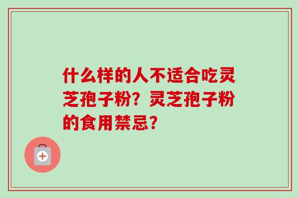 什么样的人不适合吃灵芝孢子粉？灵芝孢子粉的食用禁忌？-第1张图片-卓越灵芝孢子粉