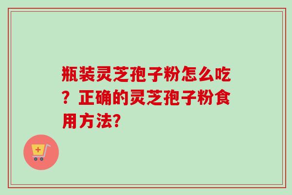 瓶装灵芝孢子粉怎么吃?正确的灵芝孢子粉食用方法?-第1张图片-卓越灵芝孢子粉 瓶装灵芝孢子粉怎么吃?正确的灵芝孢子粉食用方法?-第1张图片-卓越灵芝孢子粉