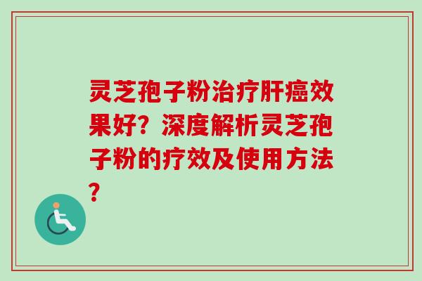 灵芝孢子粉治疗肝癌效果好？深度解析灵芝孢子粉的疗效及使用方法？-第1张图片-卓越灵芝孢子粉