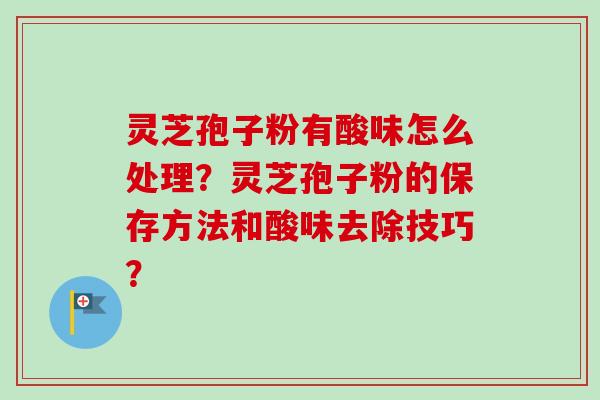 灵芝孢子粉有酸味怎么处理？灵芝孢子粉的保存方法和酸味去除技巧？-第1张图片-卓越灵芝孢子粉