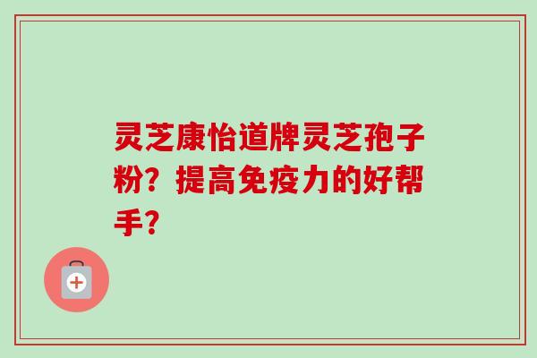灵芝康怡道牌灵芝孢子粉?提高免疫力的好帮手?-第1张图片-卓越灵芝孢子粉 灵芝康怡道牌灵芝孢子粉?提高免疫力的好帮手?-第1张图片-卓越灵芝孢子粉