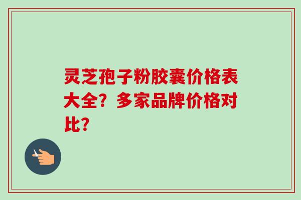 灵芝孢子粉胶囊价格表大全？多家品牌价格对比？-第1张图片-卓越灵芝孢子粉