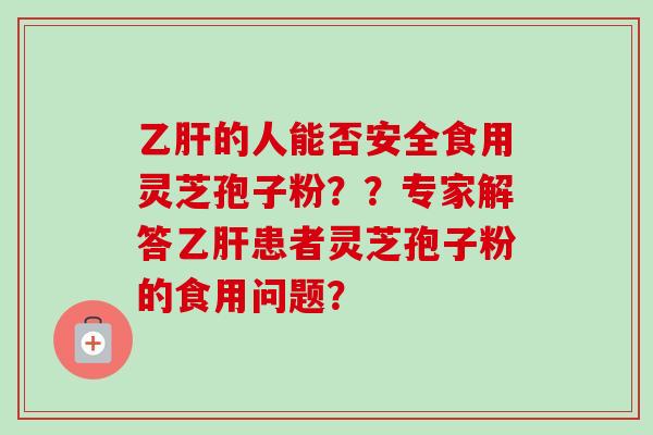 乙肝的人能否安全食用灵芝孢子粉??专家解答乙肝患者灵芝孢子粉的食用问题?-第1张图片-卓越灵芝孢子粉 乙肝的人能否安全食用灵芝孢子粉??专家解答乙肝患者灵芝孢子粉的食用问题?-第1张图片-卓越灵芝孢子粉