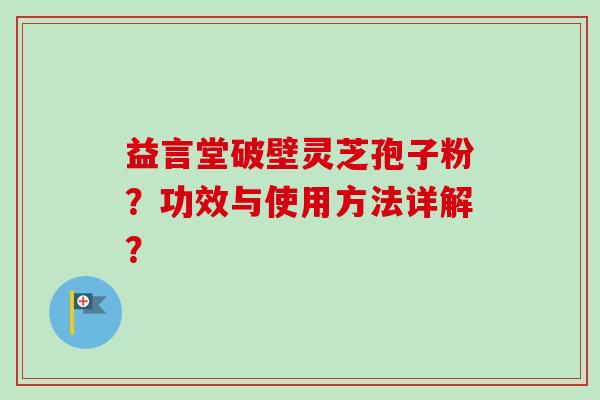 益言堂破壁灵芝孢子粉?功效与使用方法详解?-第1张图片-卓越灵芝孢子粉 益言堂破壁灵芝孢子粉?功效与使用方法详解?-第1张图片-卓越灵芝孢子粉