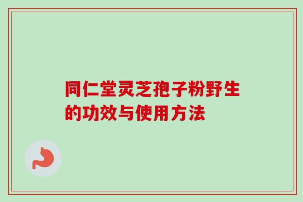 同仁堂灵芝孢子粉野生的功效与使用方法-第1张图片-卓越灵芝孢子粉 同仁堂灵芝孢子粉野生的功效与使用方法-第1张图片-卓越灵芝孢子粉