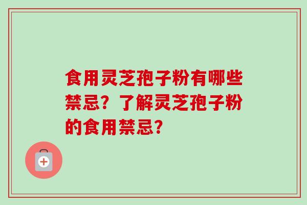 食用灵芝孢子粉有哪些禁忌？了解灵芝孢子粉的食用禁忌？-第1张图片-卓越灵芝孢子粉