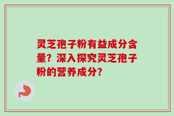 灵芝孢子粉有益成分含量？深入探究灵芝孢子粉的营养成分？-第1张图片-卓越灵芝孢子粉