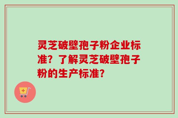 灵芝破壁孢子粉企业标准？了解灵芝破壁孢子粉的生产标准？-第1张图片-卓越灵芝孢子粉