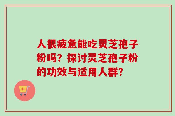 人很疲惫能吃灵芝孢子粉吗?探讨灵芝孢子粉的功效与适用人群?-第1张图片-卓越灵芝孢子粉 人很疲惫能吃灵芝孢子粉吗?探讨灵芝孢子粉的功效与适用人群?-第1张图片-卓越灵芝孢子粉