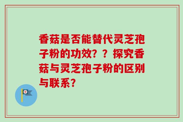 香菇是否能替代灵芝孢子粉的功效??探究香菇与灵芝孢子粉的区别与联系?-第1张图片-卓越灵芝孢子粉 香菇是否能替代灵芝孢子粉的功效??探究香菇与灵芝孢子粉的区别与联系?-第1张图片-卓越灵芝孢子粉