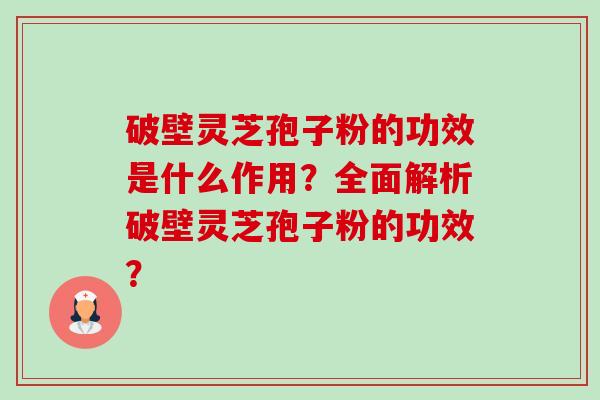 破壁灵芝孢子粉的功效是什么作用？全面解析破壁灵芝孢子粉的功效？-第1张图片-卓越灵芝孢子粉
