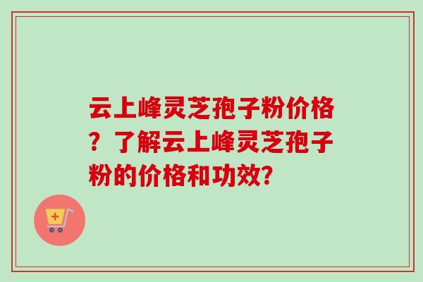 云上峰灵芝孢子粉价格?了解云上峰灵芝孢子粉的价格和功效?-第1张图片-卓越灵芝孢子粉 云上峰灵芝孢子粉价格?了解云上峰灵芝孢子粉的价格和功效?-第1张图片-卓越灵芝孢子粉