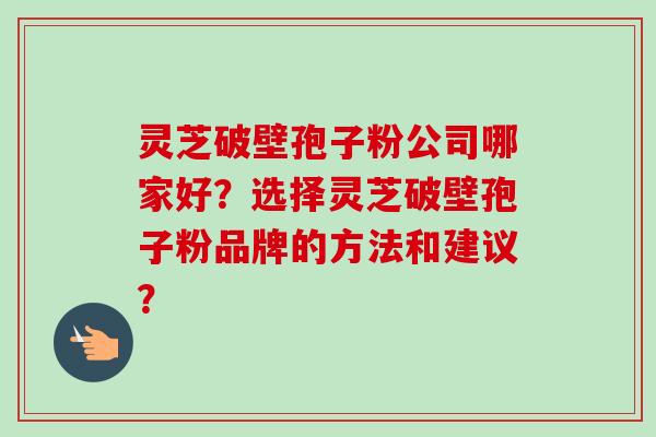 灵芝破壁孢子粉公司哪家好?选择灵芝破壁孢子粉品牌的方法和建议?-第1张图片-卓越灵芝孢子粉 灵芝破壁孢子粉公司哪家好?选择灵芝破壁孢子粉品牌的方法和建议?-第1张图片-卓越灵芝孢子粉
