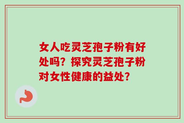 女人吃灵芝孢子粉有好处吗?探究灵芝孢子粉对女性健康的益处?-第1张图片-卓越灵芝孢子粉 女人吃灵芝孢子粉有好处吗?探究灵芝孢子粉对女性健康的益处?-第1张图片-卓越灵芝孢子粉