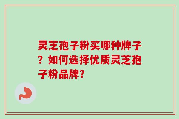 灵芝孢子粉买哪种牌子？如何选择优质灵芝孢子粉品牌？-第1张图片-卓岳灵芝孢子粉