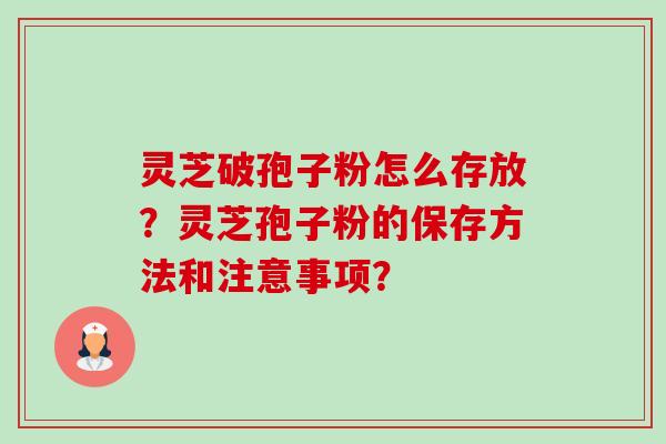 灵芝破孢子粉怎么存放？灵芝孢子粉的保存方法和注意事项？-第1张图片-卓越灵芝孢子粉