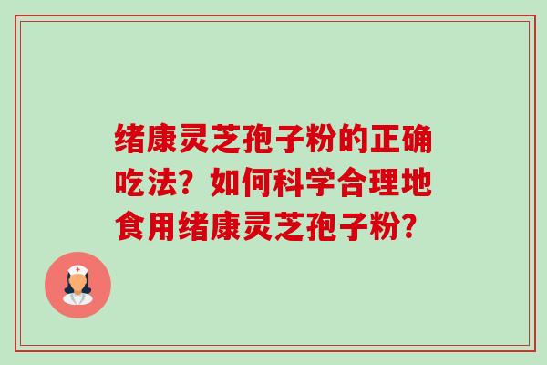 绪康灵芝孢子粉的正确吃法?如何科学合理地食用绪康灵芝孢子粉?-第1张图片-卓越灵芝孢子粉 绪康灵芝孢子粉的正确吃法?如何科学合理地食用绪康灵芝孢子粉?-第1张图片-卓越灵芝孢子粉