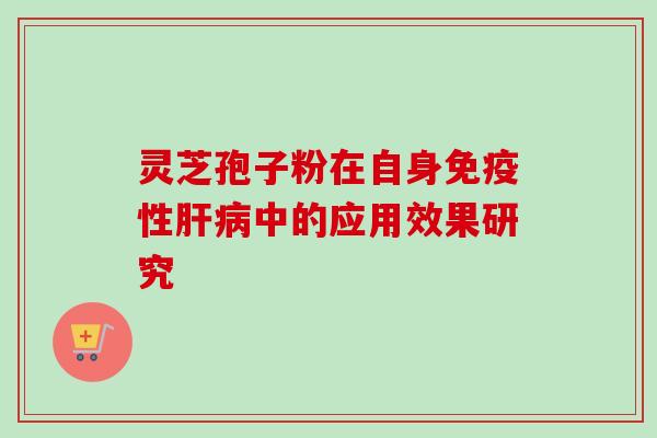 灵芝孢子粉在自身免疫性肝病中的应用效果研究-第1张图片-卓越灵芝孢子粉 灵芝孢子粉在自身免疫性肝病中的应用效果研究-第1张图片-卓越灵芝孢子粉